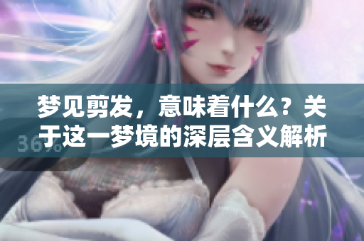 梦见剪发，意味着什么？关于这一梦境的深层含义解析