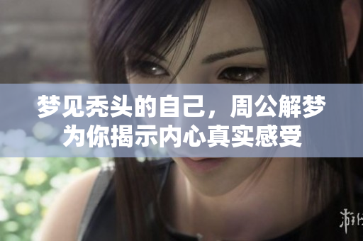 梦见秃头的自己，周公解梦为你揭示内心真实感受