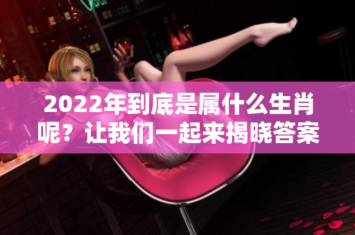 2022年到底是属什么生肖呢？让我们一起来揭晓答案吧！