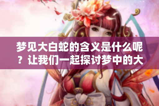 梦见大白蛇的含义是什么呢？让我们一起探讨梦中的大白蛇。
