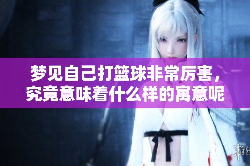 梦见自己打篮球非常厉害，究竟意味着什么样的寓意呢