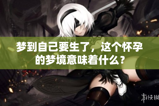 梦到自己要生了，这个怀孕的梦境意味着什么？