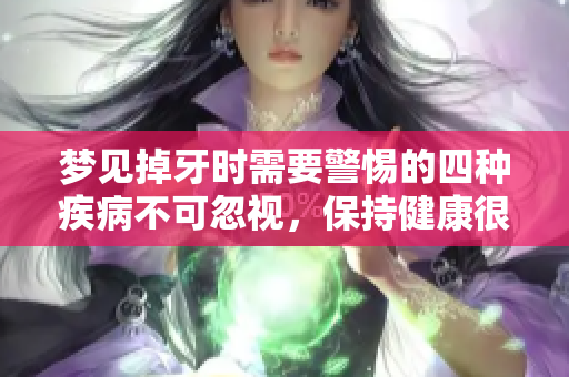 梦见掉牙时需要警惕的四种疾病不可忽视，保持健康很重要