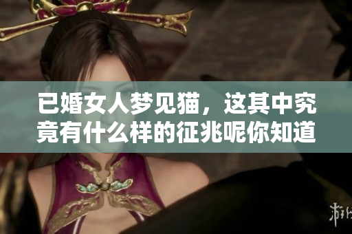 已婚女人梦见猫，这其中究竟有什么样的征兆呢你知道吗