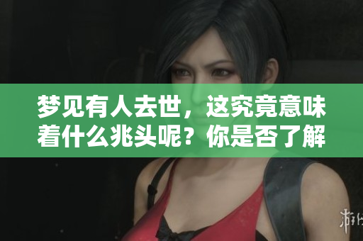 梦见有人去世，这究竟意味着什么兆头呢？你是否了解其背后的含义？