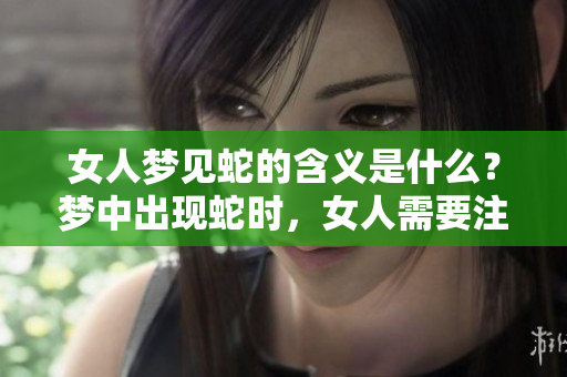 女人梦见蛇的含义是什么？梦中出现蛇时，女人需要注意哪些事情呢？