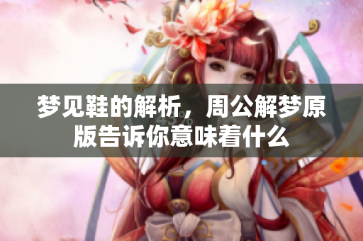 梦见鞋的解析，周公解梦原版告诉你意味着什么