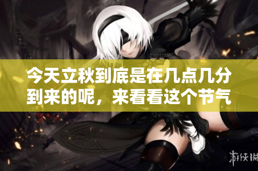 今天立秋到底是在几点几分到来的呢，来看看这个节气的具体时间吧