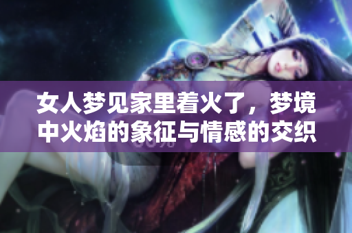 女人梦见家里着火了，梦境中火焰的象征与情感的交织