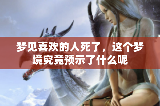 梦见喜欢的人死了，这个梦境究竟预示了什么呢