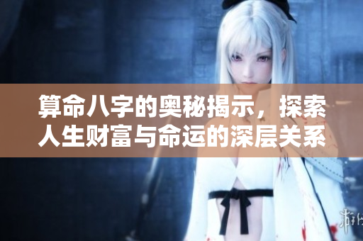 算命八字的奥秘揭示，探索人生财富与命运的深层关系
