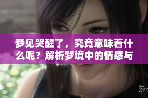 梦见哭醒了，究竟意味着什么呢？解析梦境中的情感与潜意识