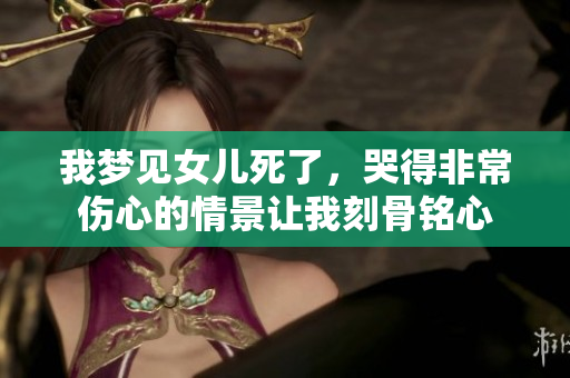 我梦见女儿死了，哭得非常伤心的情景让我刻骨铭心