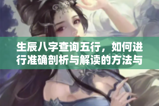 生辰八字查询五行，如何进行准确剖析与解读的方法与步骤