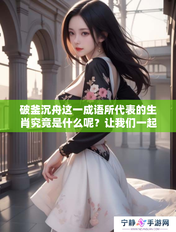 破釜沉舟这一成语所代表的生肖究竟是什么呢？让我们一起来探讨一下吧！