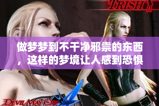 做梦梦到不干净邪祟的东西，这样的梦境让人感到恐惧吗