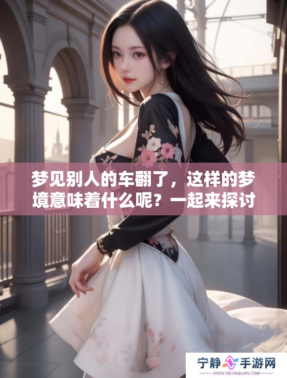 梦见别人的车翻了，这样的梦境意味着什么呢？一起来探讨一下吧。