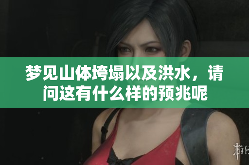 梦见山体垮塌以及洪水，请问这有什么样的预兆呢