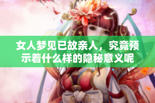 女人梦见已故亲人，究竟预示着什么样的隐秘意义呢