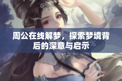 周公在线解梦，探索梦境背后的深意与启示