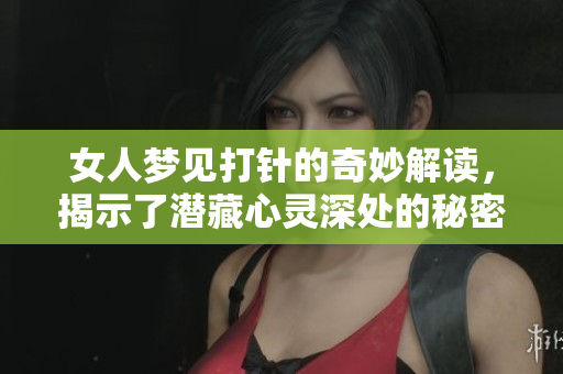女人梦见打针的奇妙解读，揭示了潜藏心灵深处的秘密和情感。