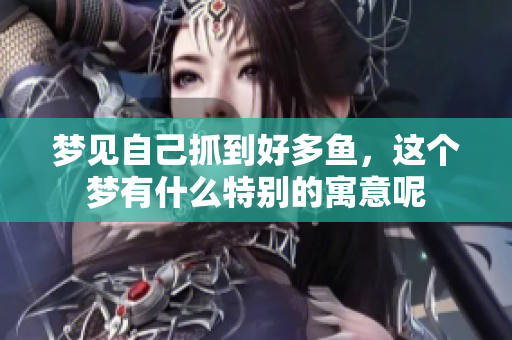 梦见自己抓到好多鱼，这个梦有什么特别的寓意呢