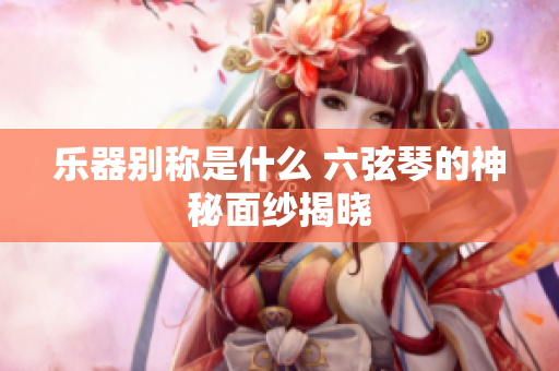 乐器别称是什么 六弦琴的神秘面纱揭晓