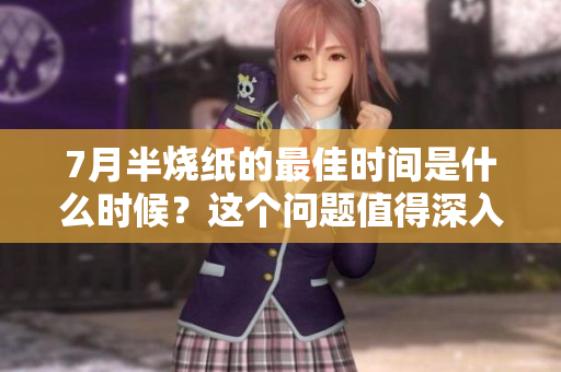 7月半烧纸的最佳时间是什么时候？这个问题值得深入探讨。
