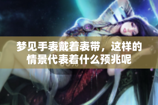 梦见手表戴着表带，这样的情景代表着什么预兆呢