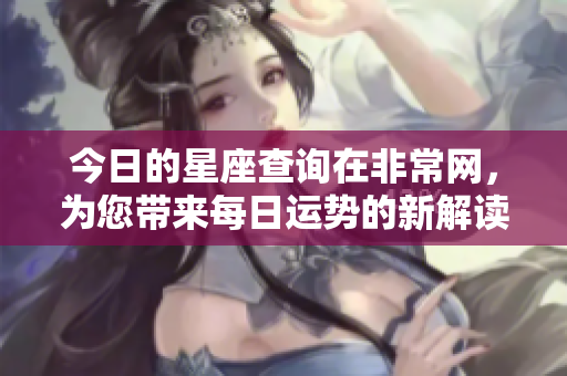 今日的星座查询在非常网，为您带来每日运势的新解读与指导