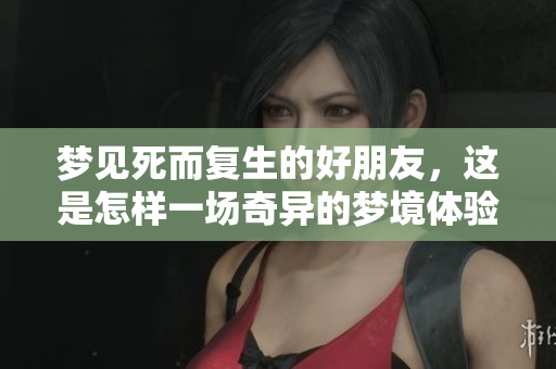 梦见死而复生的好朋友，这是怎样一场奇异的梦境体验呢
