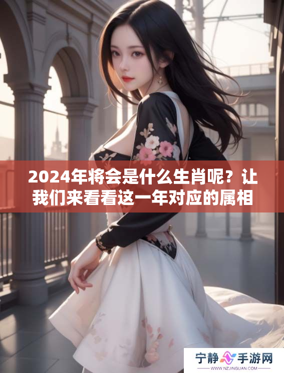 2024年将会是什么生肖呢？让我们来看看这一年对应的属相。