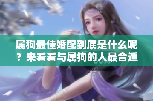 属狗最佳婚配到底是什么呢？来看看与属狗的人最合适的伴侣吧！