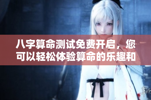 八字算命测试免费开启，您可以轻松体验算命的乐趣和奥秘