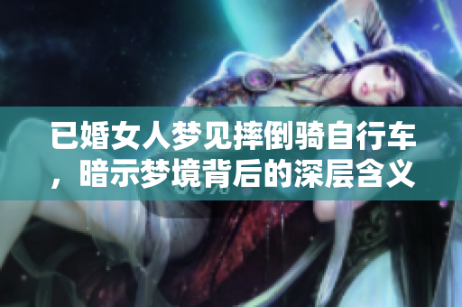 已婚女人梦见摔倒骑自行车，暗示梦境背后的深层含义是什么呢