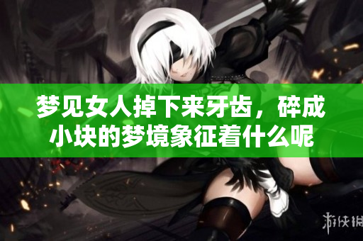 梦见女人掉下来牙齿，碎成小块的梦境象征着什么呢