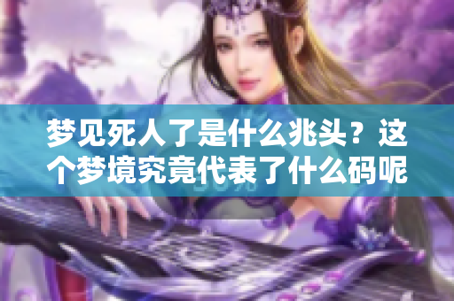梦见死人了是什么兆头？这个梦境究竟代表了什么码呢？