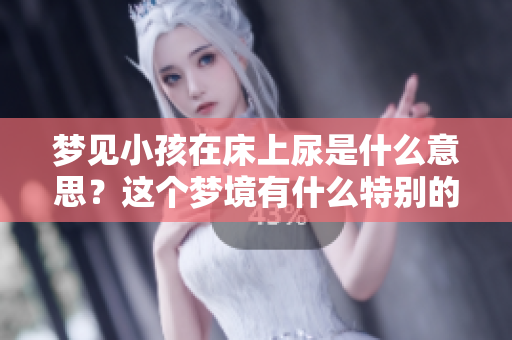 梦见小孩在床上尿是什么意思？这个梦境有什么特别的含义呢？