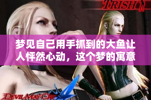 梦见自己用手抓到的大鱼让人怦然心动，这个梦的寓意是什么呢