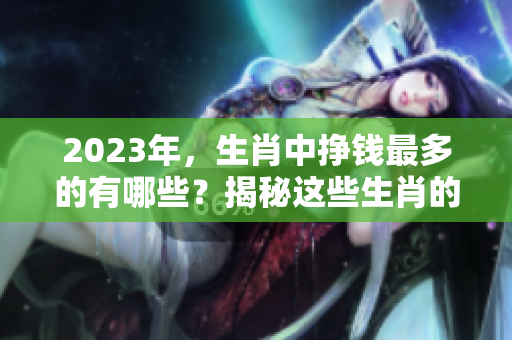 2023年，生肖中挣钱最多的有哪些？揭秘这些生肖的收入潜力与优势。
