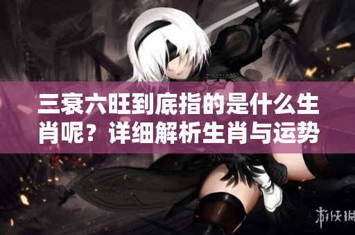 三衰六旺到底指的是什么生肖呢？详细解析生肖与运势的关系。