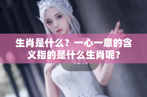 生肖是什么？一心一意的含义指的是什么生肖呢？