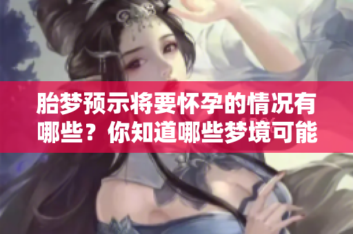 胎梦预示将要怀孕的情况有哪些？你知道哪些梦境可能暗示怀孕吗？