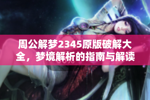 周公解梦2345原版破解大全，梦境解析的指南与解读方法全在这里