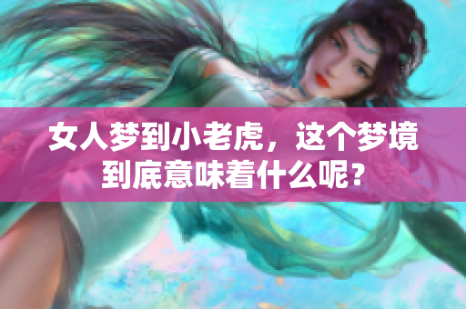 女人梦到小老虎，这个梦境到底意味着什么呢？