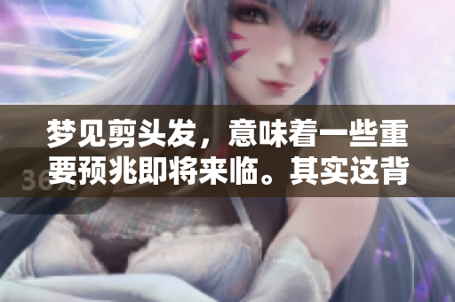 梦见剪头发，意味着一些重要预兆即将来临。其实这背后暗藏着怎样的寓意呢？