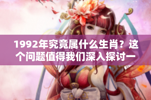 1992年究竟属什么生肖？这个问题值得我们深入探讨一下。