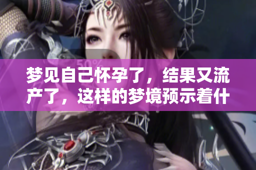 梦见自己怀孕了，结果又流产了，这样的梦境预示着什么呢