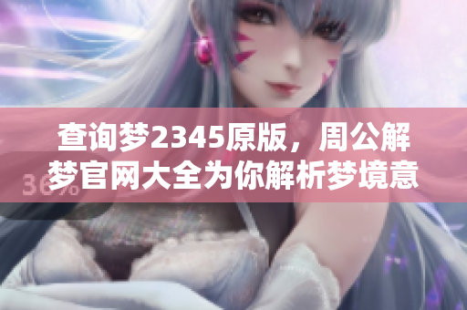 查询梦2345原版，周公解梦官网大全为你解析梦境意义
