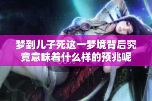 梦到儿子死这一梦境背后究竟意味着什么样的预兆呢